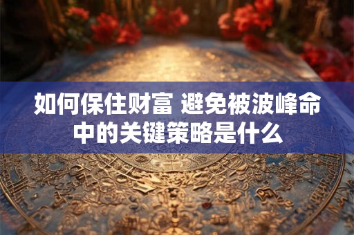 如何保住财富 避免被波峰命中的关键策略是什么