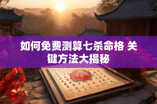 如何免费测算七杀命格 关键方法大揭秘