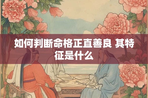 如何判断命格正直善良 其特征是什么