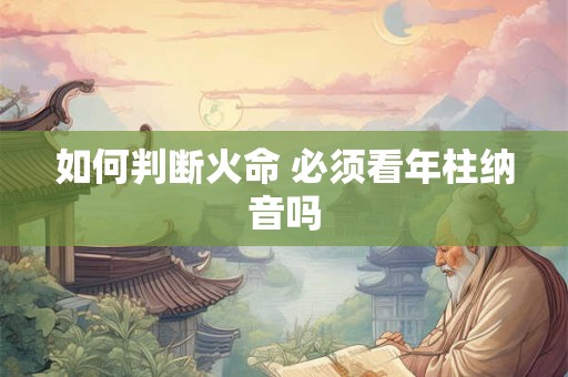 如何判断火命 必须看年柱纳音吗