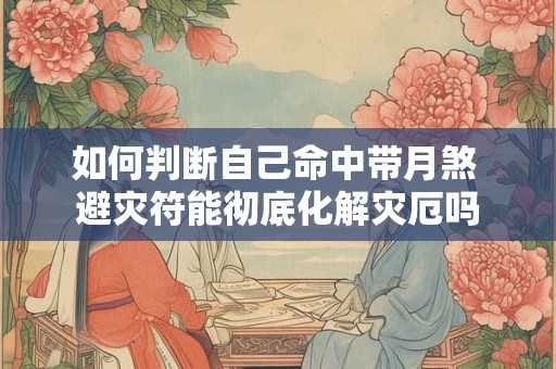如何判断自己命中带月煞 避灾符能彻底化解灾厄吗
