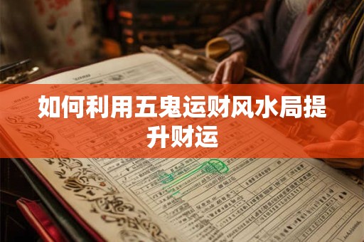 如何利用五鬼运财风水局提升财运