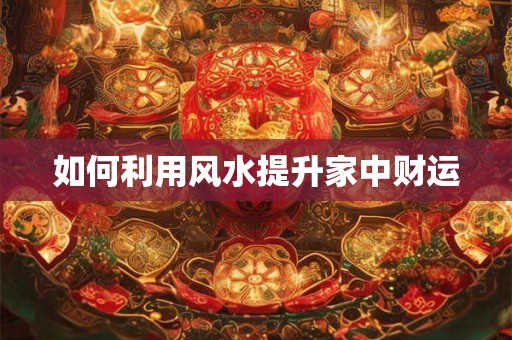如何利用风水提升家中财运