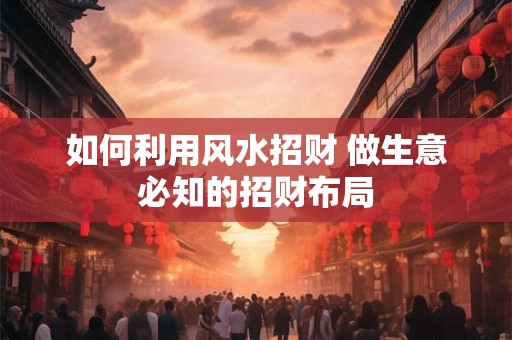 如何利用风水招财 做生意必知的招财布局