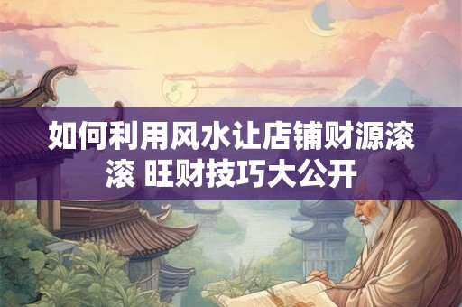 如何利用风水让店铺财源滚滚 旺财技巧大公开