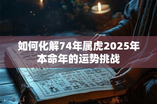 如何化解74年属虎2025年本命年的运势挑战