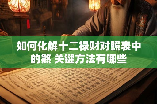 如何化解十二禄财对照表中的煞 关键方法有哪些