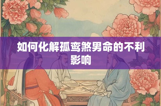 如何化解孤鸾煞男命的不利影响