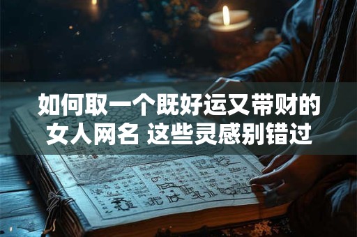 详细阅读:如何取一个既好运又带财的女人网名 这些灵感别错过 如何取一个既好运又带财的女人网名 这些灵感别错过