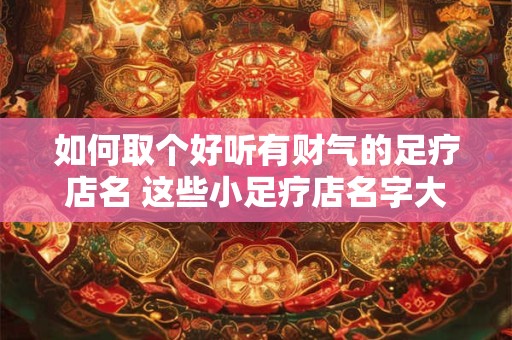 如何取个好听有财气的足疗店名 这些小足疗店名字大全给你灵感