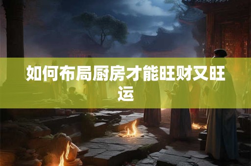 如何布局厨房才能旺财又旺运
