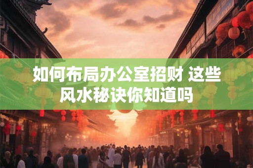 如何布局办公室招财 这些风水秘诀你知道吗