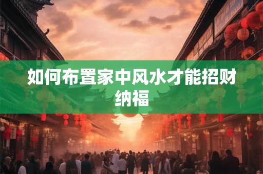 如何布置家中风水才能招财纳福