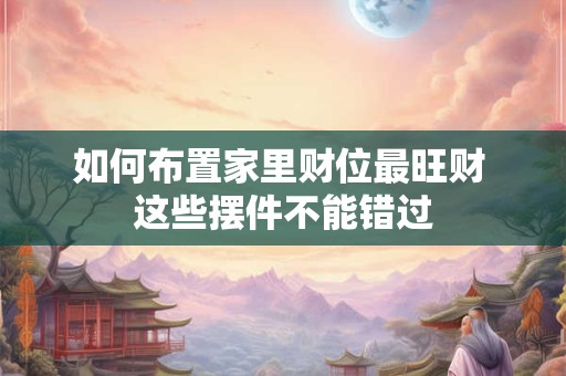 如何布置家里财位最旺财 这些摆件不能错过