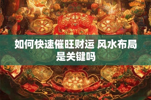 如何快速催旺财运 风水布局是关键吗
