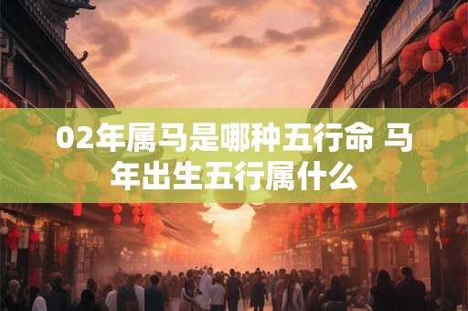 02年属马是哪种五行命 马年出生五行属什么