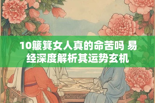 10簸箕女人真的命苦吗 易经深度解析其运势玄机