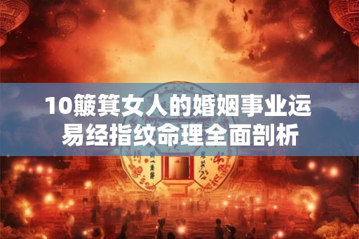 10簸箕女人的婚姻事业运 易经指纹命理全面剖析
