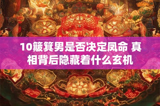 10簸箕男是否决定凤命 真相背后隐藏着什么玄机