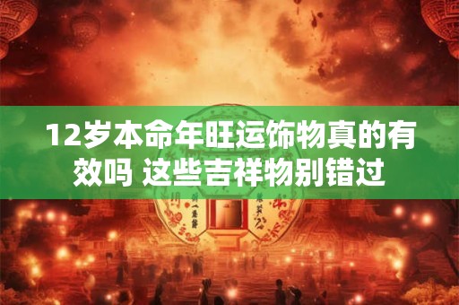 12岁本命年旺运饰物真的有效吗 这些吉祥物别错过