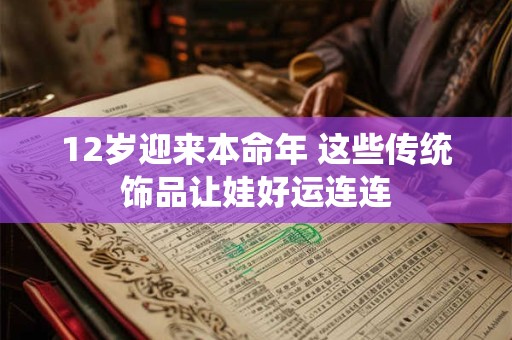 12岁迎来本命年 这些传统饰品让娃好运连连