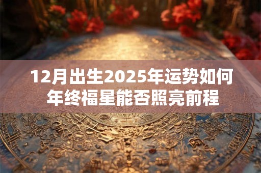 12月出生2025年运势如何 年终福星能否照亮前程