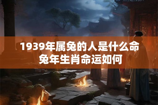 1939年属兔的人是什么命 兔年生肖命运如何