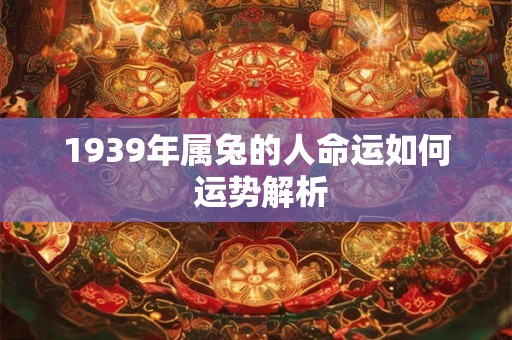 1939年属兔的人命好吗 晚年运势会怎样