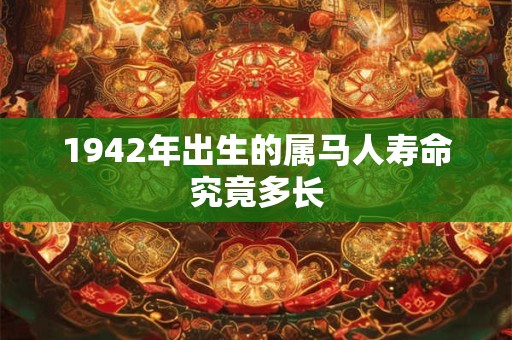 1942年出生的属马人寿命究竟多长