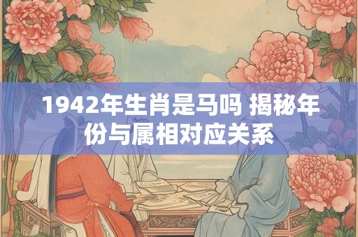 1942年生肖是马吗 揭秘年份与属相对应关系