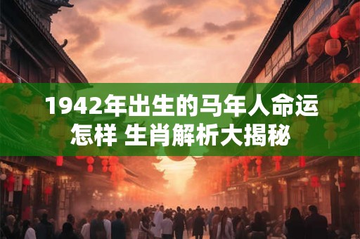 1942年出生的马年人命运怎样 生肖解析大揭秘