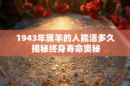 1943年属羊的命好吗 运势解析大公开