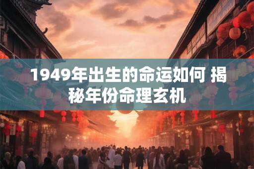 1949年出生的命运如何 揭秘年份命理玄机