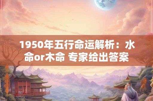 1950年五行命运解析：水命or木命 专家给出答案