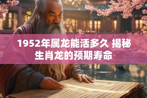 1952年属龙能活多久 揭秘生肖龙的预期寿命