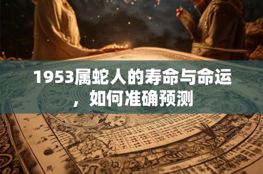 1953属蛇人的寿命与命运，如何准确预测