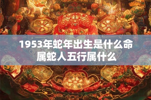 1953年蛇年出生是什么命 属蛇人五行属什么
