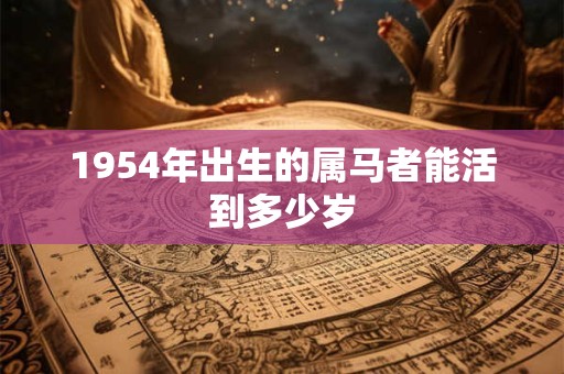详细阅读:1954年出生的属马者能活到多少岁 1954年出生的属马者能活到多少岁