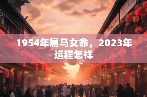 1954年属马女命，2023年运程怎样