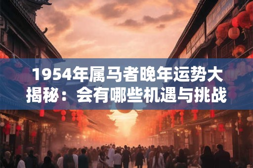 1954年属马者晚年运势大揭秘：会有哪些机遇与挑战