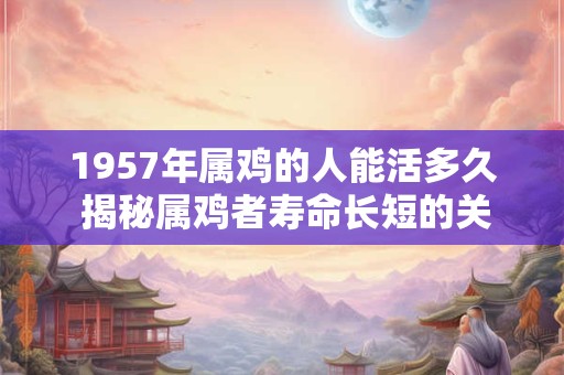 1957年属鸡的人能活多久 揭秘属鸡者寿命长短的关键因素
