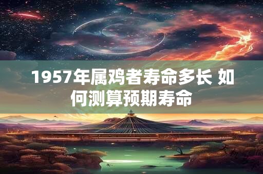 1957年属鸡者寿命多长 如何测算预期寿命