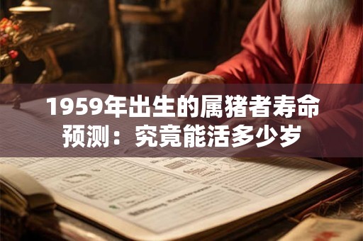 1959年出生的属猪者寿命预测：究竟能活多少岁