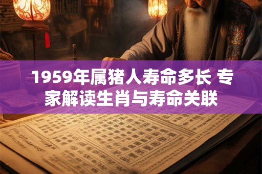 1959年属猪人寿命多长 专家解读生肖与寿命关联