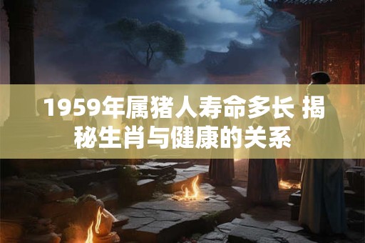 1959年属猪人寿命多长 揭秘生肖与健康的关系