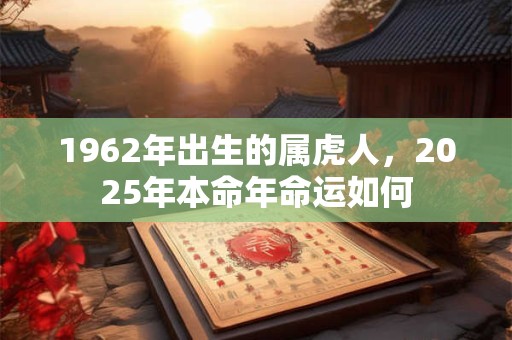 1962年出生的属虎人，2025年本命年命运如何
