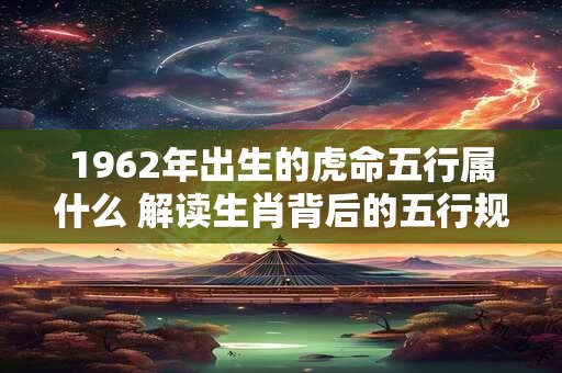 1962年出生的虎命五行属什么 解读生肖背后的五行规律