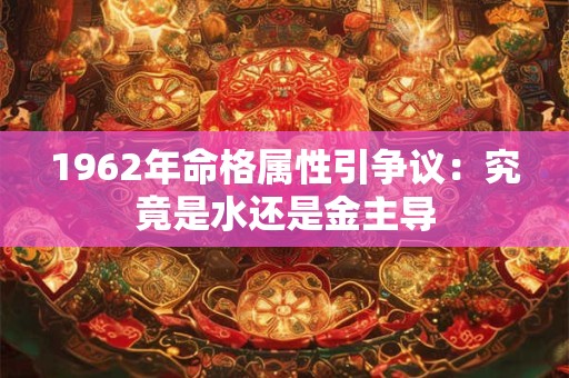 1962年命格属性引争议：究竟是水还是金主导