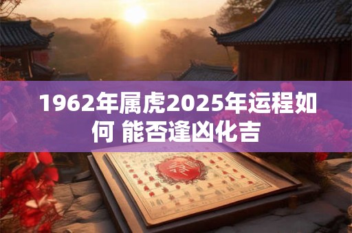 1962年属虎2025年运程如何 能否逢凶化吉