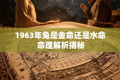 1963年兔是金命还是水命 命理解析揭秘